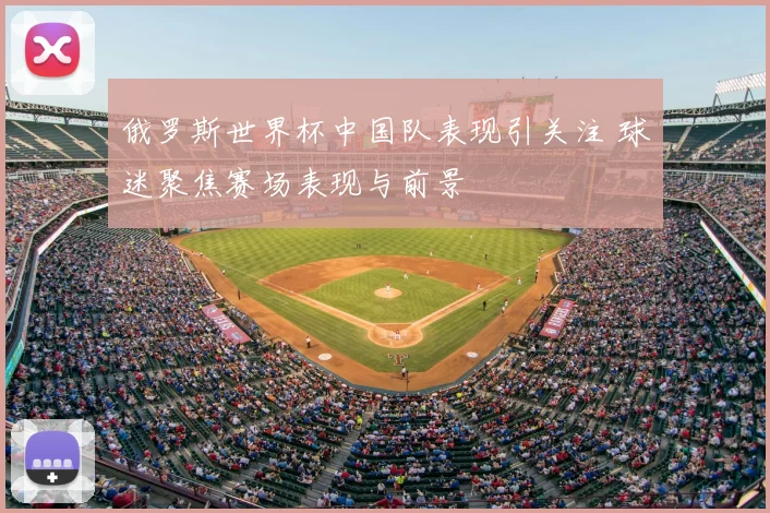 俄罗斯世界杯中国队表现引关注 球迷聚焦赛场表现与前景