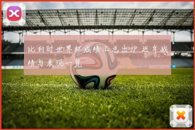 比利时世界杯成绩汇总出炉 近年战绩与表现一览