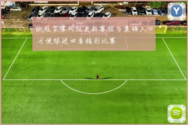 欧冠录像网址更新赛程与集锦入口 方便球迷回看精彩比赛