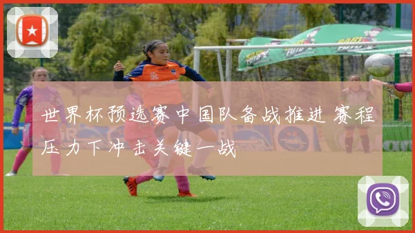 世界杯预选赛中国队备战推进 赛程压力下冲击关键一战