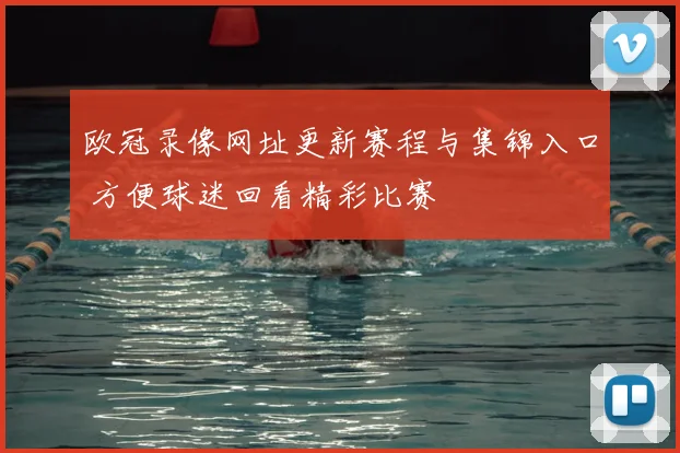 欧冠录像网址更新赛程与集锦入口 方便球迷回看精彩比赛