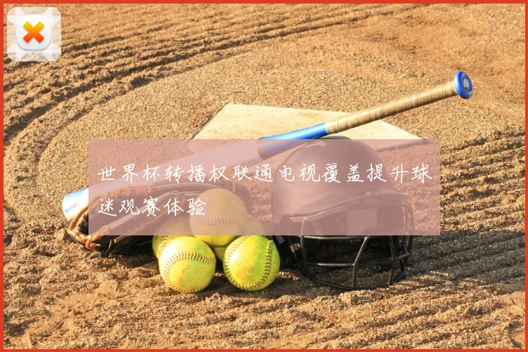 世界杯转播权联通电视覆盖提升球迷观赛体验