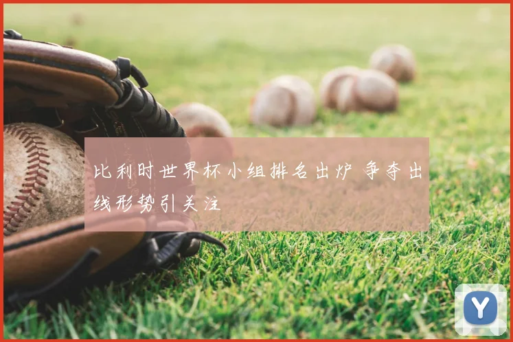 比利时世界杯小组排名出炉 争夺出线形势引关注