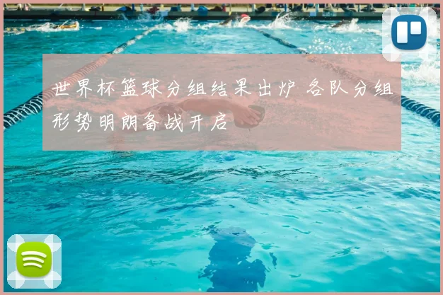 世界杯篮球分组结果出炉 各队分组形势明朗备战开启