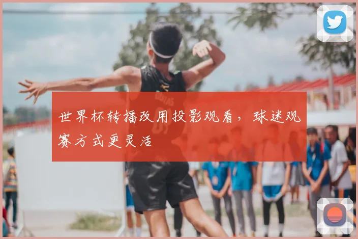 世界杯转播改用投影观看，球迷观赛方式更灵活