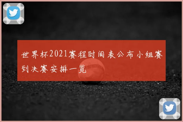 世界杯2021赛程时间表公布小组赛到决赛安排一览