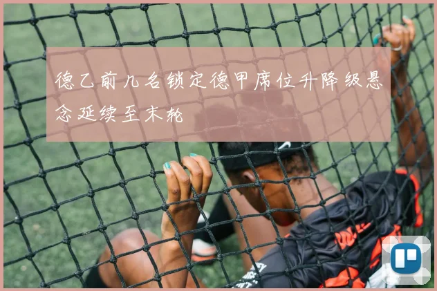 德乙前几名锁定德甲席位升降级悬念延续至末轮