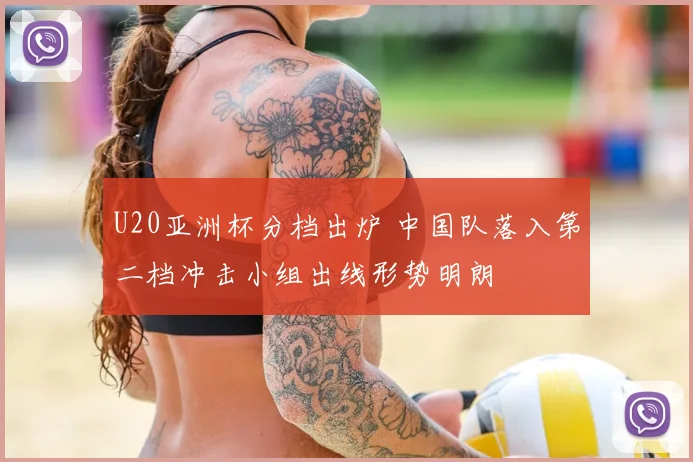 U20亚洲杯分档出炉 中国队落入第二档冲击小组出线形势明朗