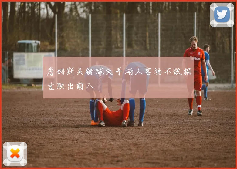 詹姆斯关键球失手湖人客场不敌掘金跌出前八