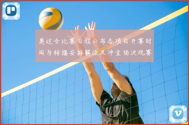 奥运会比赛日程公布各项目开赛时间与转播安排解读及冲金场次观赛提示