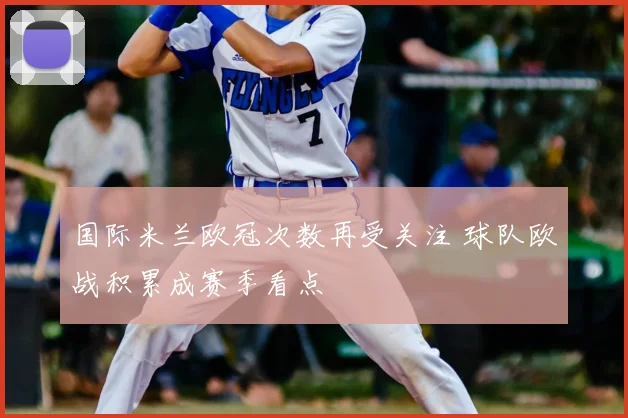 国际米兰欧冠次数再受关注 球队欧战积累成赛季看点