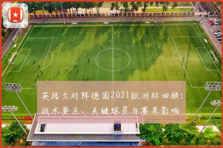 英格兰对阵德国2021欧洲杯回顾：战术要点、关键球员与赛果影响