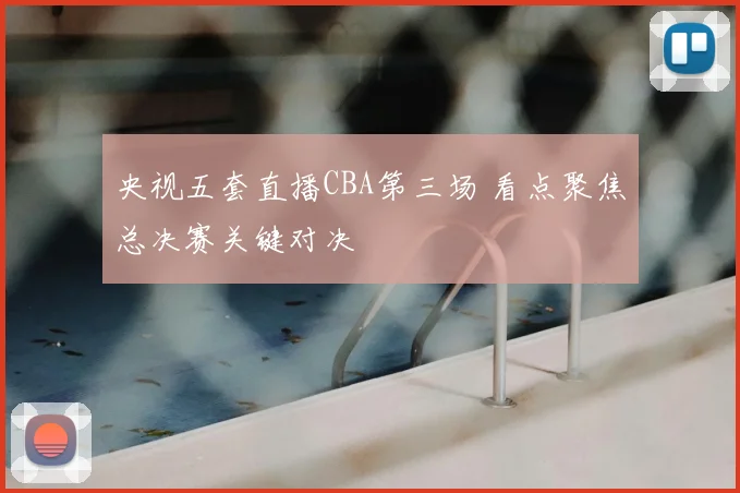 央视五套直播CBA第三场 看点聚焦总决赛关键对决