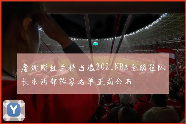 詹姆斯杜兰特当选2021NBA全明星队长东西部阵容名单正式公布