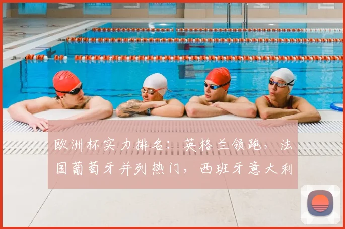 欧洲杯实力排名：英格兰领跑，法国葡萄牙并列热门，西班牙意大利紧随