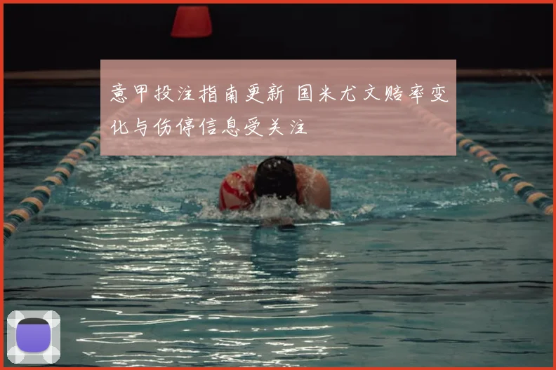 意甲投注指南更新 国米尤文赔率变化与伤停信息受关注