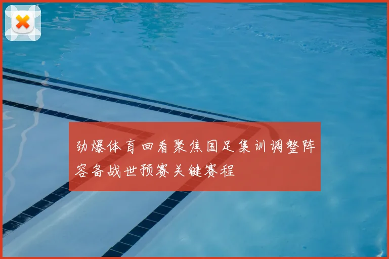 劲爆体育回看聚焦国足集训调整阵容备战世预赛关键赛程