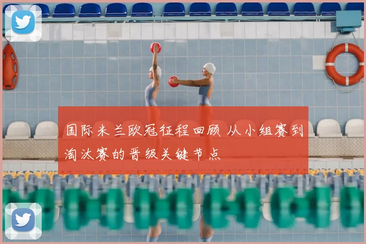 国际米兰欧冠征程回顾 从小组赛到淘汰赛的晋级关键节点