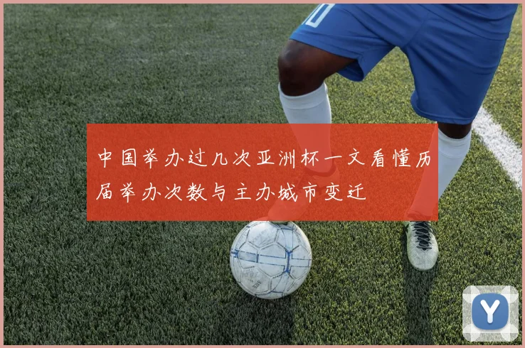 中国举办过几次亚洲杯一文看懂历届举办次数与主办城市变迁