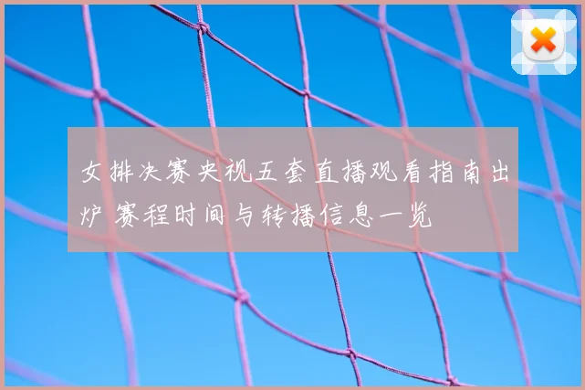 女排决赛央视五套直播观看指南出炉 赛程时间与转播信息一览