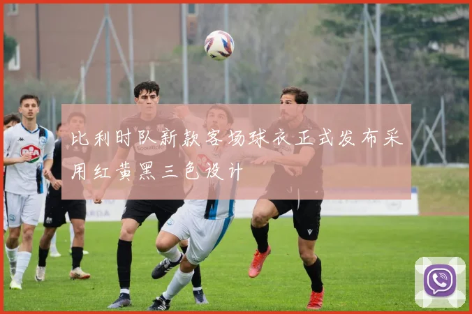 比利时队新款客场球衣正式发布采用红黄黑三色设计