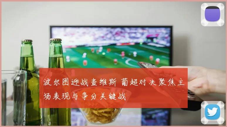 波尔图迎战查维斯 葡超对决聚焦主场表现与争分关键战