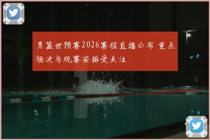 男篮世预赛2026赛程直播公布 重点场次与观赛安排受关注