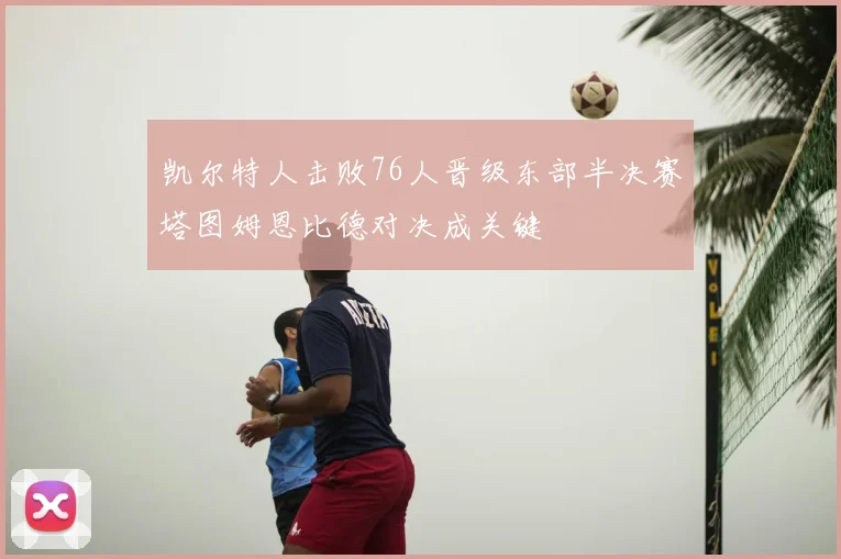 凯尔特人击败76人晋级东部半决赛塔图姆恩比德对决成关键