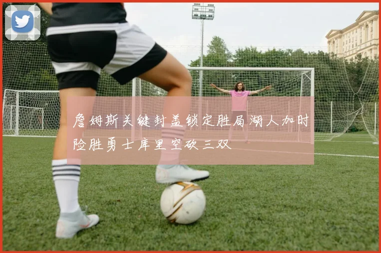 詹姆斯关键封盖锁定胜局湖人加时险胜勇士库里空砍三双