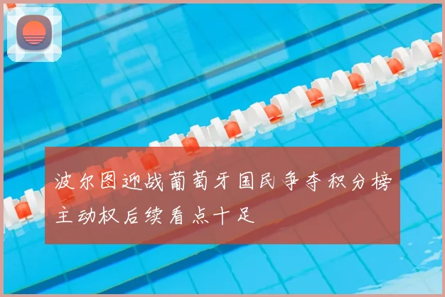 波尔图迎战葡萄牙国民争夺积分榜主动权后续看点十足