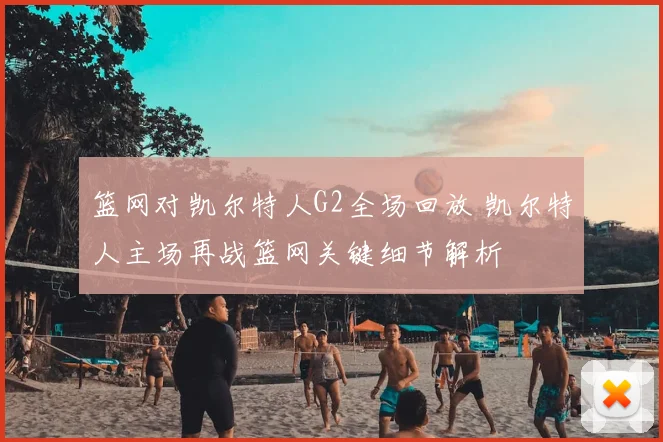 篮网对凯尔特人G2全场回放 凯尔特人主场再战篮网关键细节解析