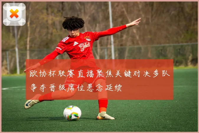 欧协杯联赛直播聚焦关键对决多队争夺晋级席位悬念延续
