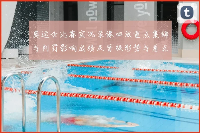 奥运会比赛实况录像回放重点集锦与判罚影响成绩及晋级形势与看点