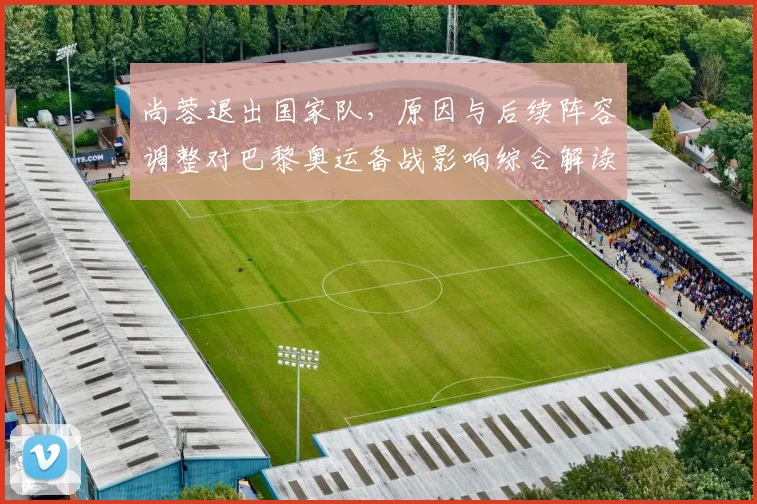 尚蓉退出国家队，原因与后续阵容调整对巴黎奥运备战影响综合解读