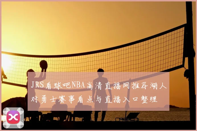 JRS看球吧NBA高清直播网推荐湖人对勇士赛事看点与直播入口整理