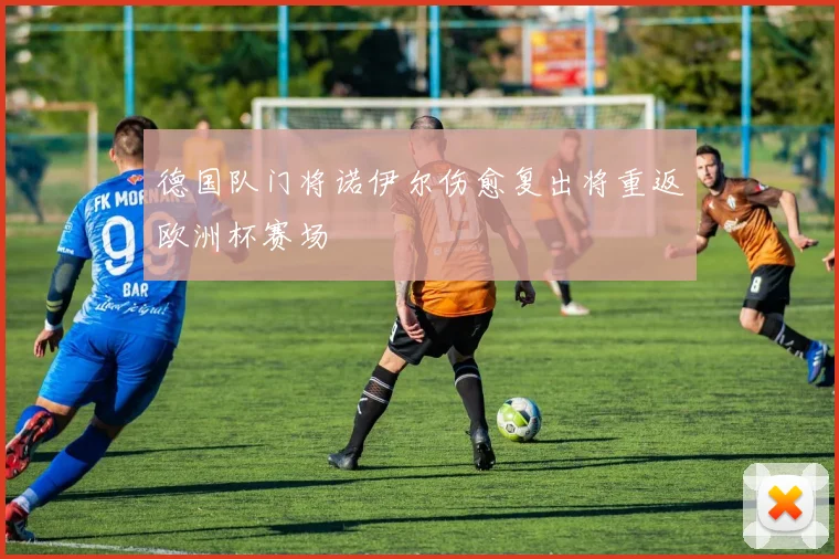 德国队门将诺伊尔伤愈复出将重返欧洲杯赛场