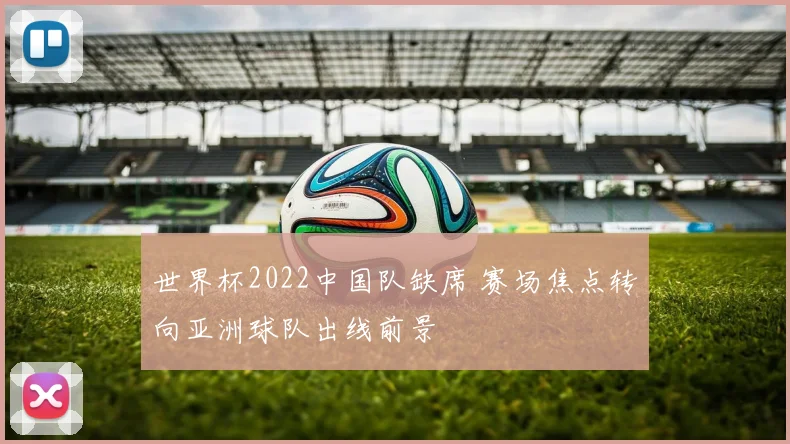 世界杯2022中国队缺席 赛场焦点转向亚洲球队出线前景