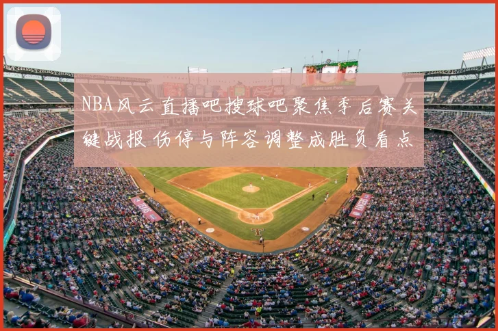 NBA风云直播吧搜球吧聚焦季后赛关键战报 伤停与阵容调整成胜负看点