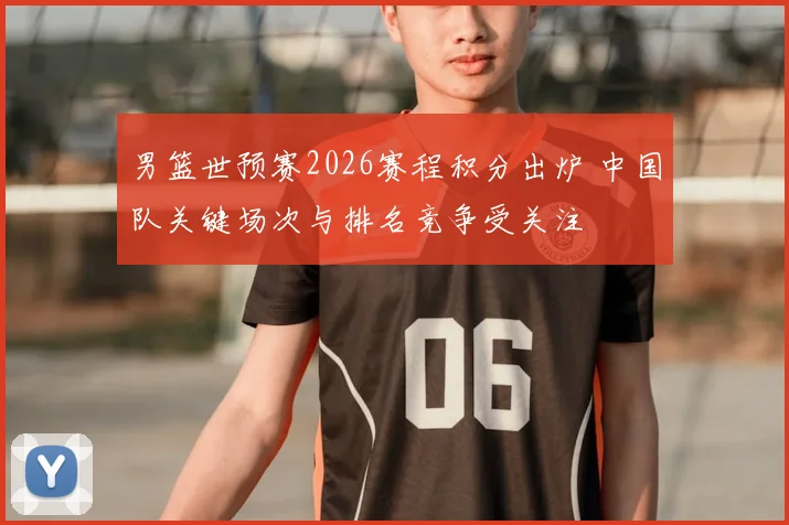男篮世预赛2026赛程积分出炉 中国队关键场次与排名竞争受关注
