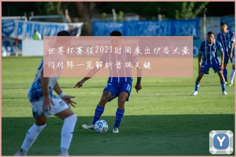 世界杯赛程2021时间表出炉各大豪门对阵一览解析晋级关键