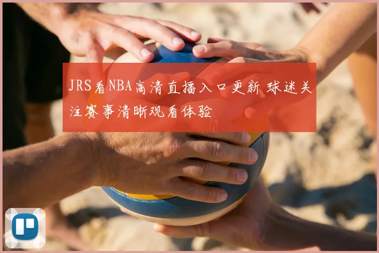 JRS看NBA高清直播入口更新 球迷关注赛事清晰观看体验