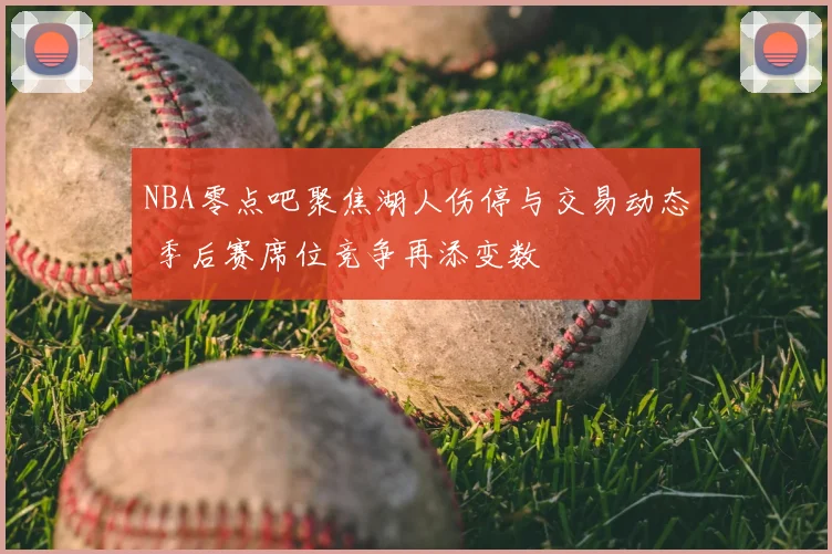 NBA零点吧聚焦湖人伤停与交易动态 季后赛席位竞争再添变数