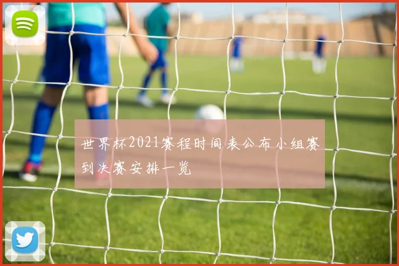 世界杯2021赛程时间表公布小组赛到决赛安排一览