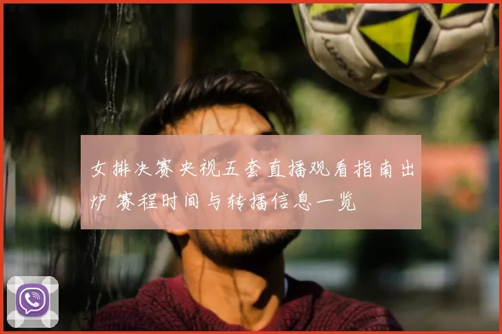 女排决赛央视五套直播观看指南出炉 赛程时间与转播信息一览