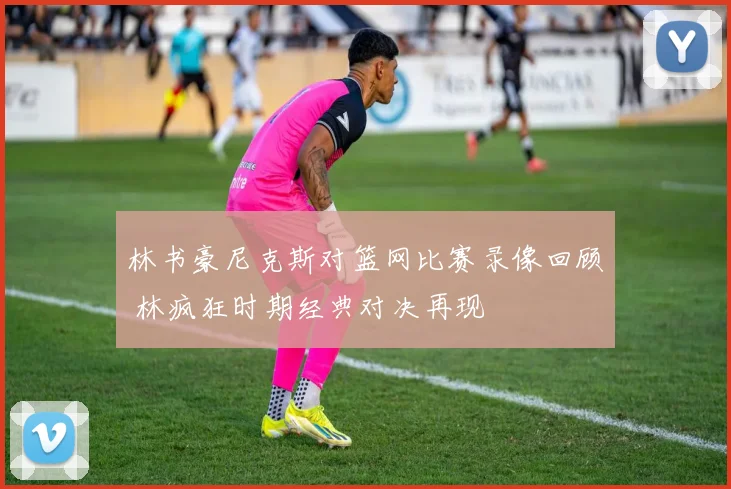 林书豪尼克斯对篮网比赛录像回顾 林疯狂时期经典对决再现