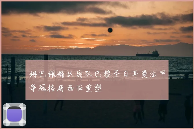 姆巴佩确认离队巴黎圣日耳曼法甲争冠格局面临重塑