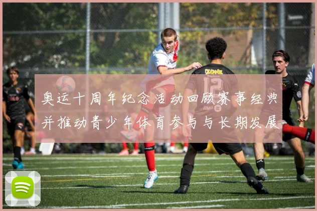 奥运十周年纪念活动回顾赛事经典并推动青少年体育参与与长期发展计划
