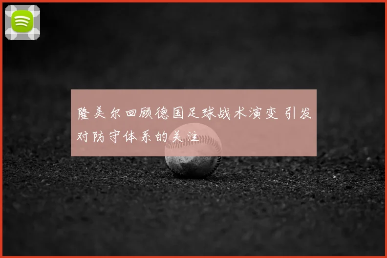 隆美尔回顾德国足球战术演变 引发对防守体系的关注