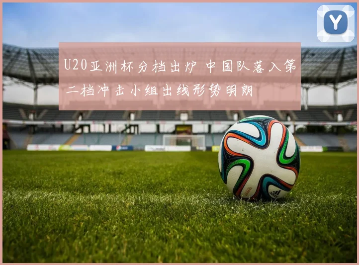 U20亚洲杯分档出炉 中国队落入第二档冲击小组出线形势明朗