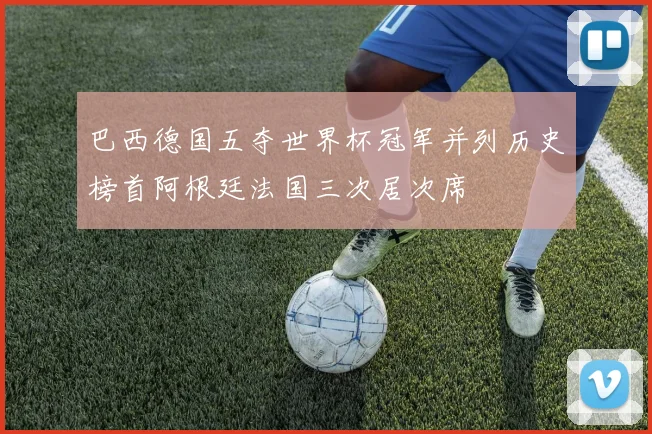 巴西德国五夺世界杯冠军并列历史榜首阿根廷法国三次居次席